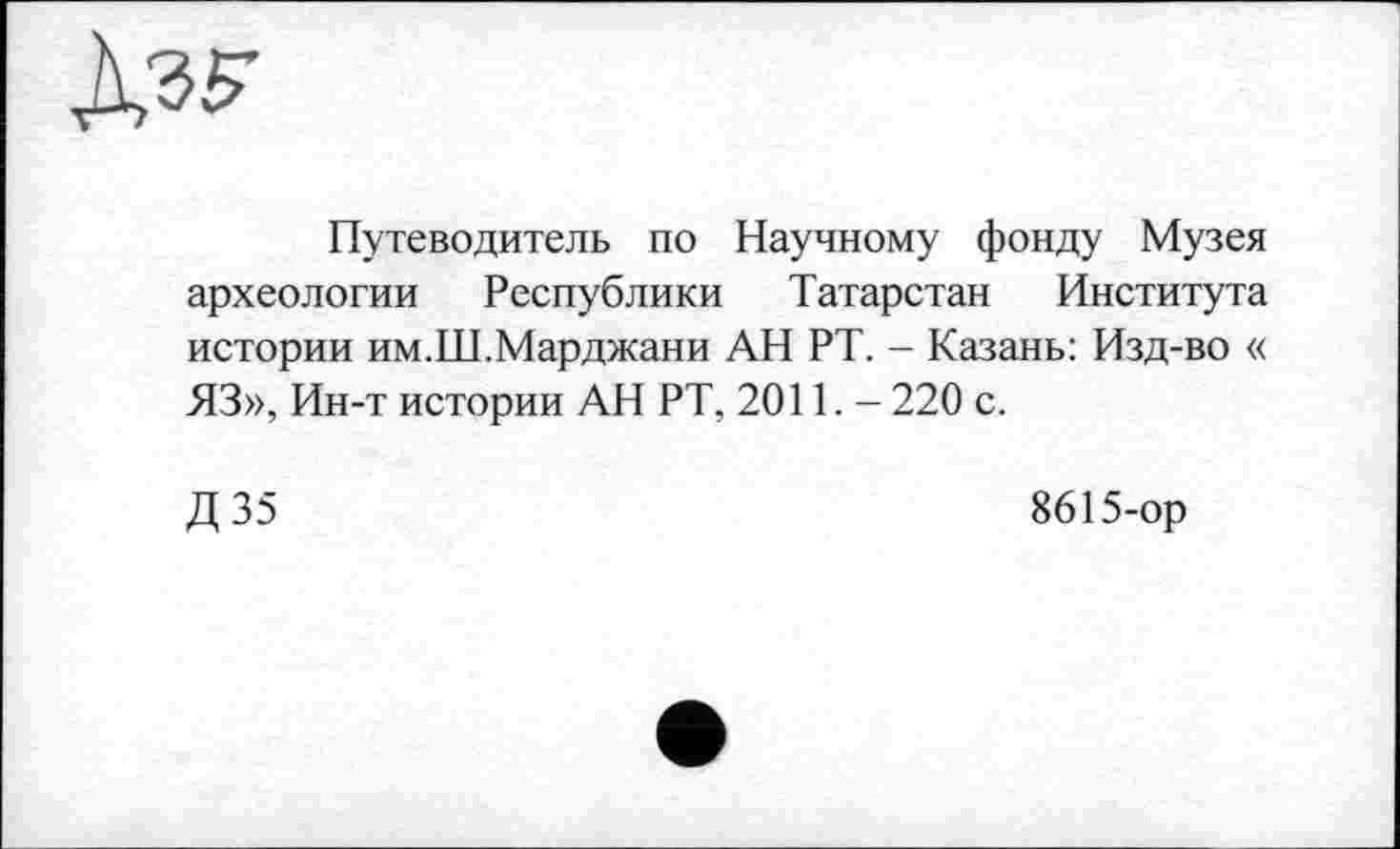 ﻿Путеводитель по Научному фонду Музея археологии Республики Татарстан Института истории им.Ш.Марджани АН РТ. - Казань: Изд-во « ЯЗ», Ин-т истории АН РТ, 2011.- 220 с.
Д35
8615-ор